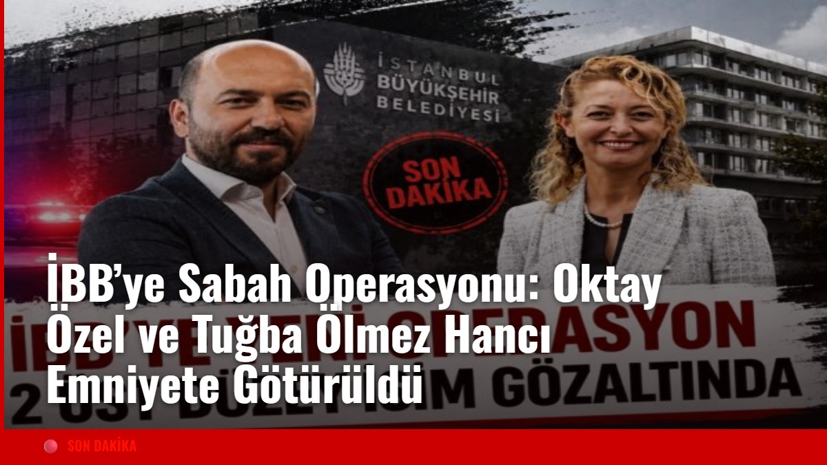 İBB’ye Sabah Operasyonu: Oktay Özel ve Tuğba Ölmez Hancı Emniyete Götürüldü