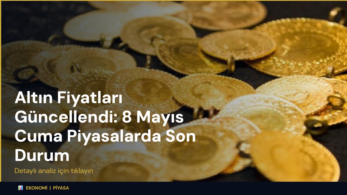 Altın Fiyatları Güncellendi: 8 Mayıs Cuma Piyasalarda Son Durum