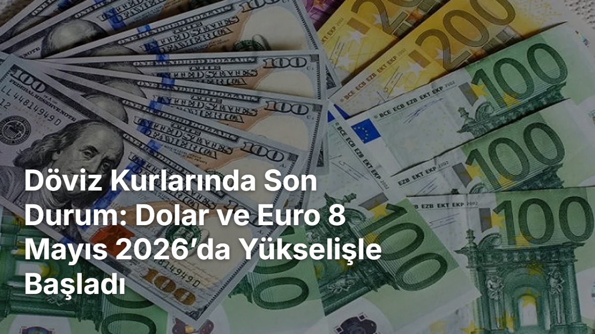 Döviz Kurlarında Son Durum: Dolar ve Euro 8 Mayıs 2026’da Yükselişle Başladı
