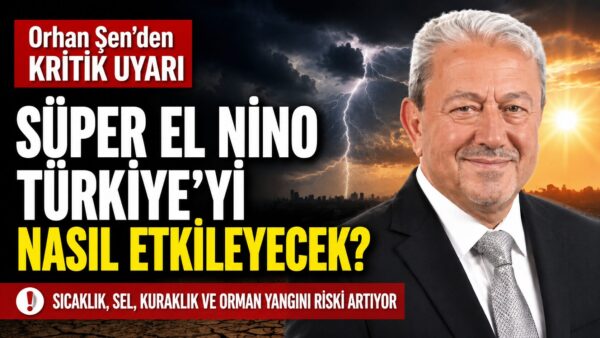 Orhan Şen Uyardı: Süper El Nino Türkiye’yi Etkisi Altına Alacak
