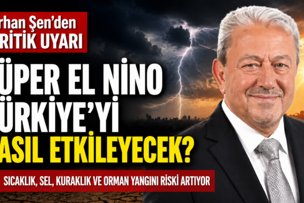 Orhan Şen Uyardı: Süper El Nino Türkiye’yi Etkisi Altına Alacak