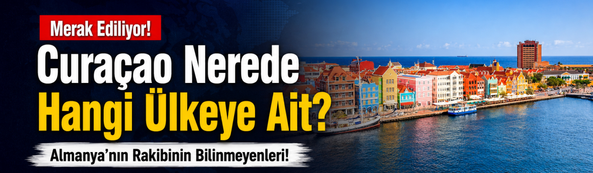 Curaçao Nerede, Hangi Ülkeye Ait? İşte Almanya’nın Rakibinin Nüfusu ve Bilinmeyenleri!