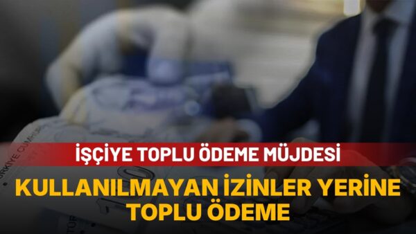 İşçiye kullanılmayan yıllık izin müjdesi: Toplu ödeme yapılıyor