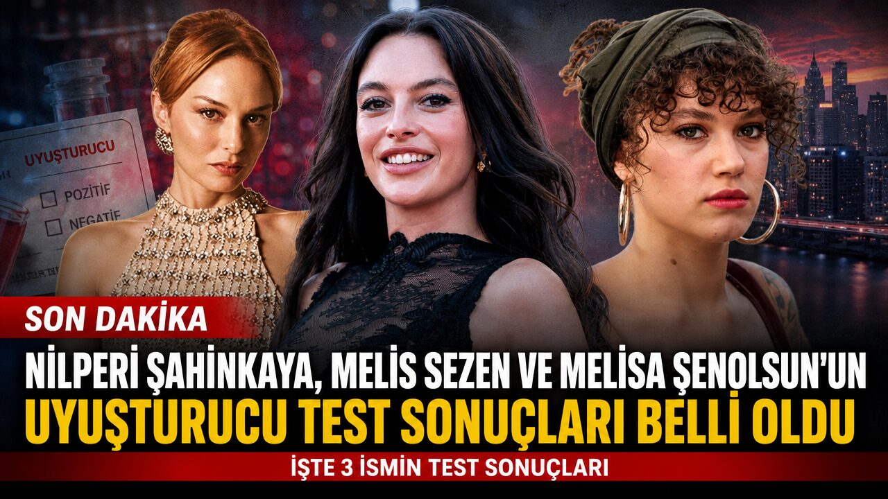 Nilperi Şahinkaya, Melis Sezen ve Melisa Şenolsun’un uyuşturucu test sonuçları açıklandı