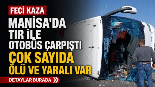 Manisa’da TIR ile otobüs çarpıştı: Çok sayıda ölü ve yaralı var