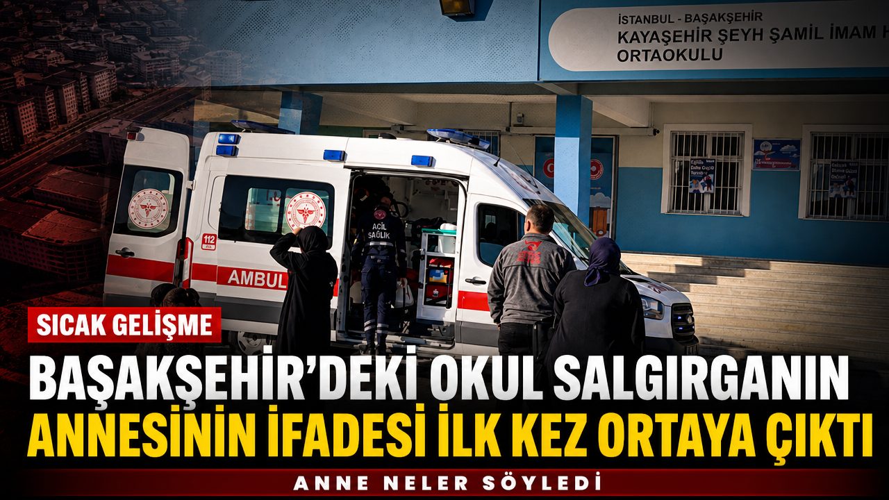 Başakşehir’deki okul saldırganının annesinin ifadesi ilk kez ortaya çıktı
